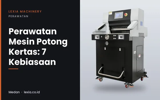 Perawatan Mesin Potong Kertas: 7 Kebiasaan yang Memperpanjang Umur Mesin